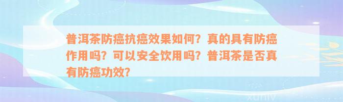 普洱茶防癌抗癌效果如何？真的具有防癌作用吗？可以安全饮用吗？普洱茶是否真有防癌功效？