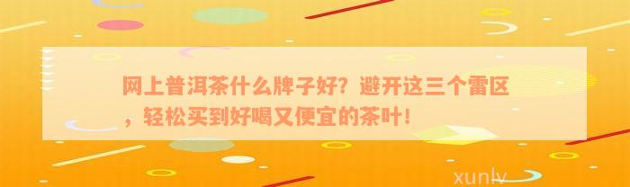 网上普洱茶什么牌子好？避开这三个雷区，轻松买到好喝又便宜的茶叶！