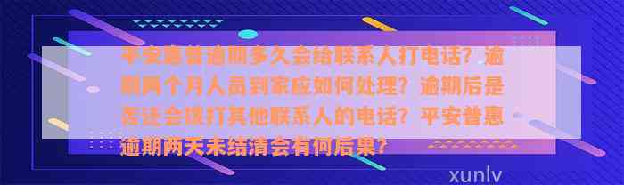 平安惠普逾期多久会给联系人打电话？逾期两个月人员到家应如何处理？逾期后是否还会拨打其他联系人的电话？平安普惠逾期两天未结清会有何后果？