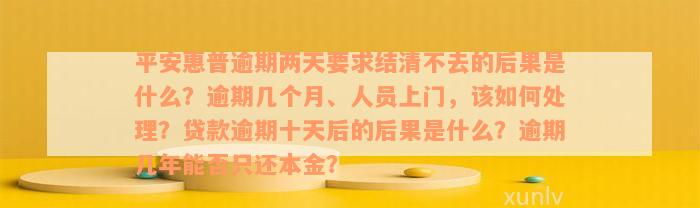 平安惠普逾期两天要求结清不去的后果是什么？逾期几个月、人员上门，该如何处理？贷款逾期十天后的后果是什么？逾期几年能否只还本金？