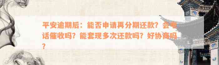 平安逾期后：能否申请再分期还款？会电话催收吗？能套现多次还款吗？好协商吗？