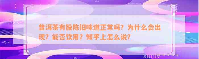 普洱茶有股陈旧味道正常吗？为什么会出现？能否饮用？知乎上怎么说？