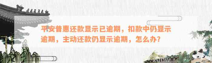 平安普惠还款显示已逾期，扣款中仍显示逾期，主动还款仍显示逾期，怎么办？