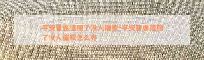 平安普惠逾期了没人催收-平安普惠逾期了没人催收怎么办