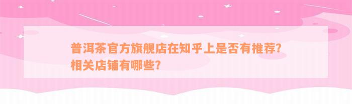 普洱茶官方旗舰店在知乎上是否有推荐？相关店铺有哪些？