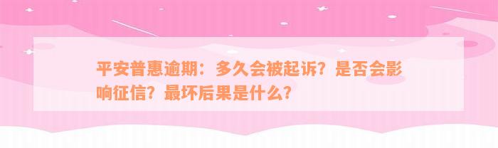 平安普惠逾期：多久会被起诉？是否会影响征信？最坏后果是什么？