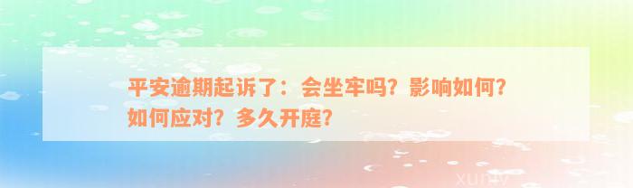 平安逾期起诉了：会坐牢吗？影响如何？如何应对？多久开庭？