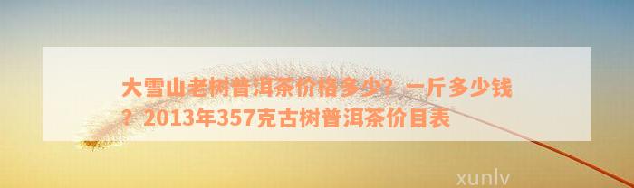 大雪山老树普洱茶价格多少？一斤多少钱？2013年357克古树普洱茶价目表