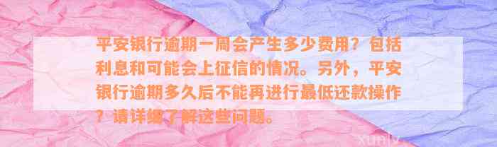 平安银行逾期一周会产生多少费用？包括利息和可能会上征信的情况。另外，平安银行逾期多久后不能再进行最低还款操作？请详细了解这些问题。