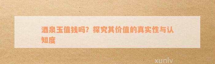 酒泉玉值钱吗？探究其价值的真实性与认知度