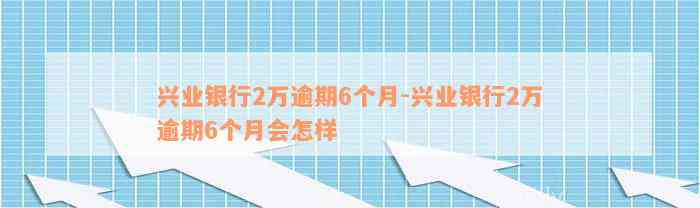 兴业银行2万逾期6个月-兴业银行2万逾期6个月会怎样