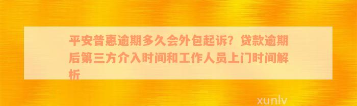 平安普惠逾期多久会外包起诉？贷款逾期后第三方介入时间和工作人员上门时间解析