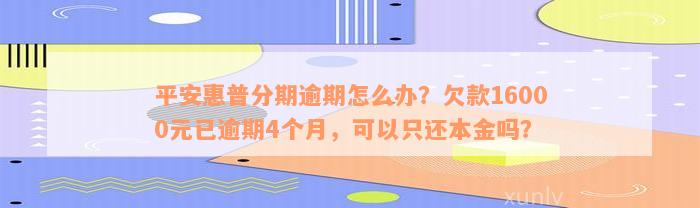 平安惠普分期逾期怎么办？欠款16000元已逾期4个月，可以只还本金吗？