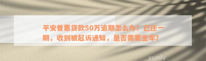 平安普惠贷款50万逾期怎么办？已还一期，收到被起诉通知，是否需要坐牢？