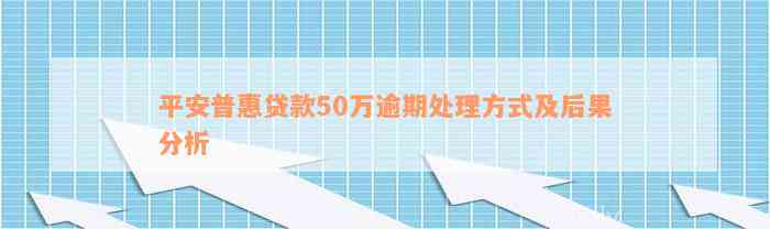 平安普惠贷款50万逾期处理方式及后果分析