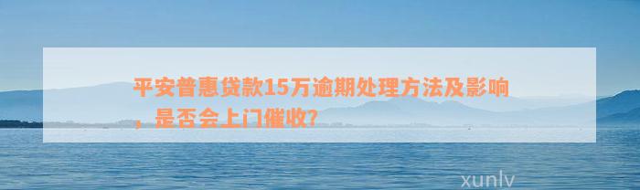 平安普惠贷款15万逾期处理方法及影响，是否会上门催收？