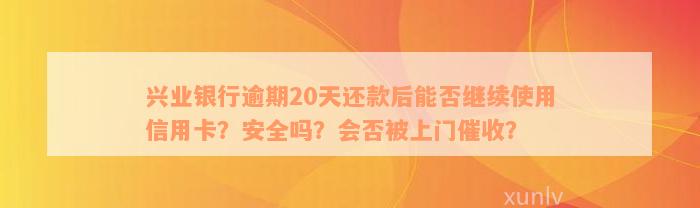 兴业银行逾期20天还款后能否继续使用信用卡？安全吗？会否被上门催收？