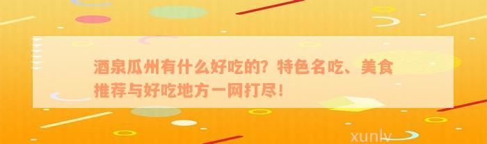 酒泉瓜州有什么好吃的？特色名吃、美食推荐与好吃地方一网打尽！