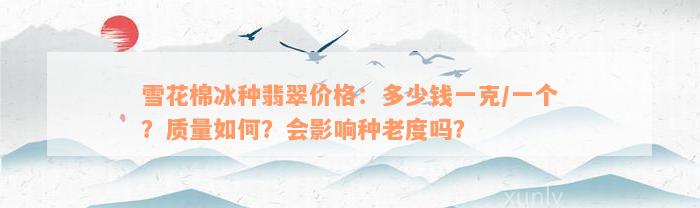 雪花棉冰种翡翠价格：多少钱一克/一个？质量如何？会影响种老度吗？