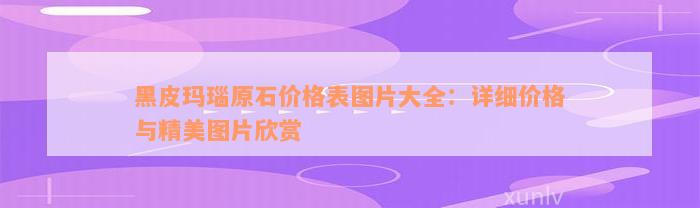 黑皮玛瑙原石价格表图片大全：详细价格与精美图片欣赏