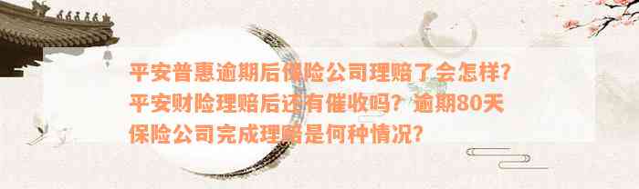 平安普惠逾期后保险公司理赔了会怎样？平安财险理赔后还有催收吗？逾期80天保险公司完成理赔是何种情况？