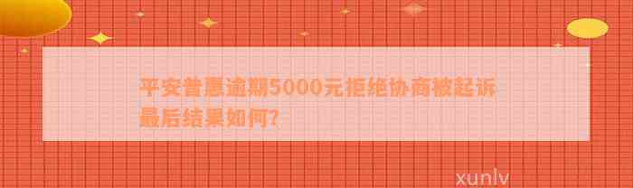 平安普惠逾期5000元拒绝协商被起诉最后结果如何？