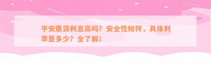 平安惠贷利息高吗？安全性如何，具体利率是多少？全了解！