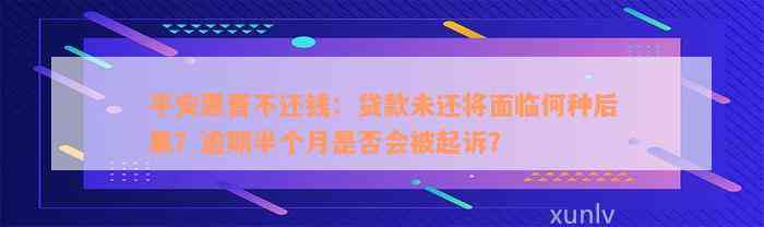 平安惠晋不还钱：贷款未还将面临何种后果？逾期半个月是否会被起诉？