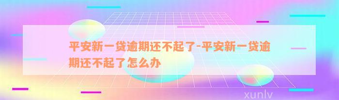 平安新一贷逾期还不起了-平安新一贷逾期还不起了怎么办