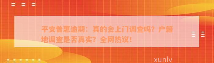 平安普惠逾期：真的会上门调查吗？户籍地调查是否真实？全网热议！