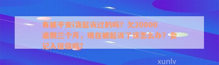 有被平安i贷起诉过的吗？欠20000逾期三个月，现在被起诉了该怎么办？会记入征信吗？