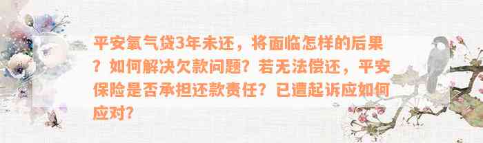 平安氧气贷3年未还，将面临怎样的后果？如何解决欠款问题？若无法偿还，平安保险是否承担还款责任？已遭起诉应如何应对？