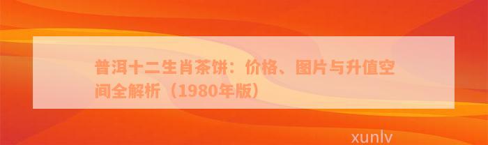 普洱十二生肖茶饼：价格、图片与升值空间全解析（1980年版）