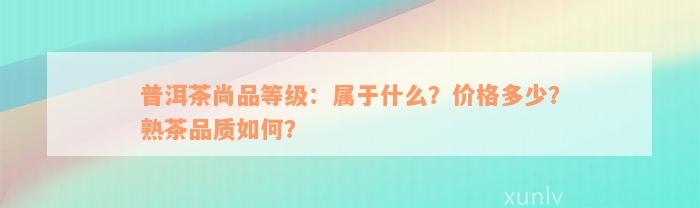 普洱茶尚品等级：属于什么？价格多少？熟茶品质如何？