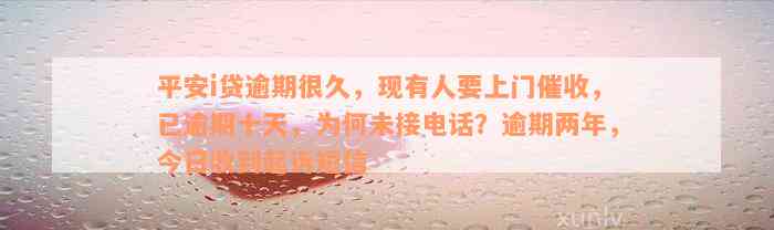 平安i贷逾期很久，现有人要上门催收，已逾期十天，为何未接电话？逾期两年，今日收到起诉短信