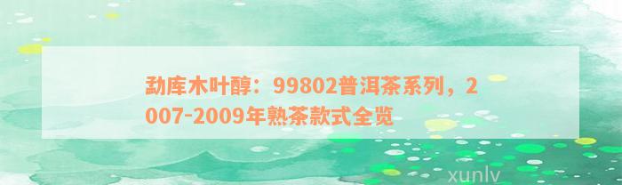 勐库木叶醇：99802普洱茶系列，2007-2009年熟茶款式全览