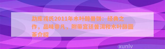 勐库戎氏2011年木叶醇普饼：经典之作，品味非凡，附带宫廷普洱和木叶醇圆茶介绍