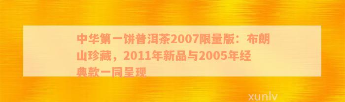 中华第一饼普洱茶2007限量版：布朗山珍藏，2011年新品与2005年经典款一同呈现