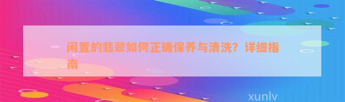 闲置的翡翠如何正确保养与清洗？详细指南