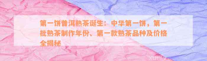 第一饼普洱熟茶诞生：中华第一饼，第一批熟茶制作年份、第一款熟茶品种及价格全揭秘