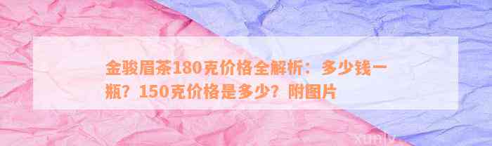 金骏眉茶180克价格全解析：多少钱一瓶？150克价格是多少？附图片