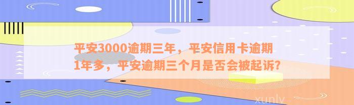 平安3000逾期三年，平安信用卡逾期1年多，平安逾期三个月是否会被起诉？