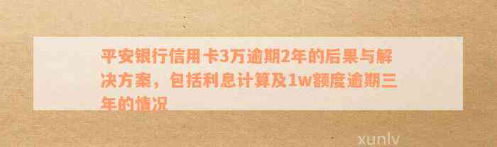 平安银行信用卡3万逾期2年的后果与解决方案，包括利息计算及1w额度逾期三年的情况