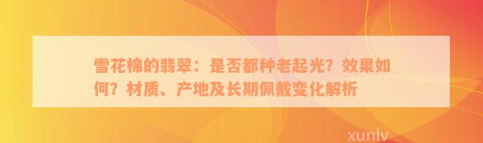 雪花棉的翡翠：是否都种老起光？效果如何？材质、产地及长期佩戴变化解析