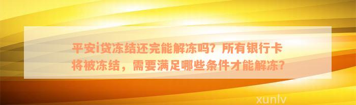 平安i贷冻结还完能解冻吗？所有银行卡将被冻结，需要满足哪些条件才能解冻？