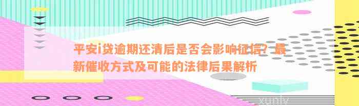 平安i贷逾期还清后是否会影响征信？最新催收方式及可能的法律后果解析