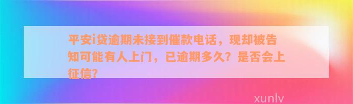 平安i贷逾期未接到催款电话，现却被告知可能有人上门，已逾期多久？是否会上征信？