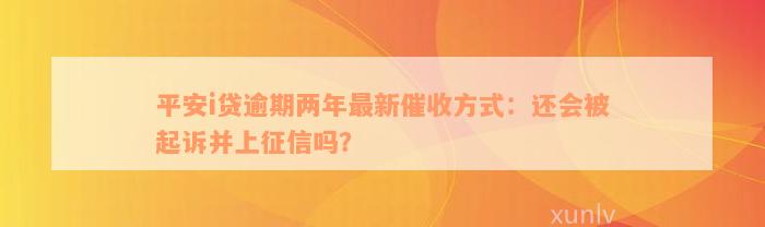 平安i贷逾期两年最新催收方式：还会被起诉并上征信吗？