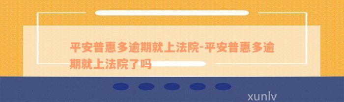 平安普惠多逾期就上法院-平安普惠多逾期就上法院了吗