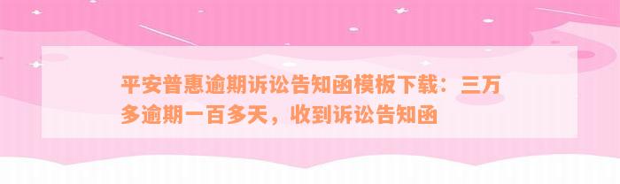 平安普惠逾期诉讼告知函模板下载：三万多逾期一百多天，收到诉讼告知函